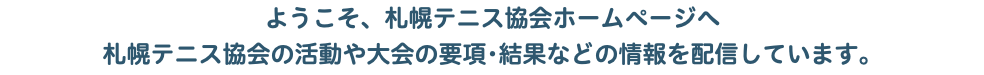 ようこそ、札幌テニス協会ホームページへ 札幌テニス協会の活動や大会の要項･結果などの情報を配信しています。